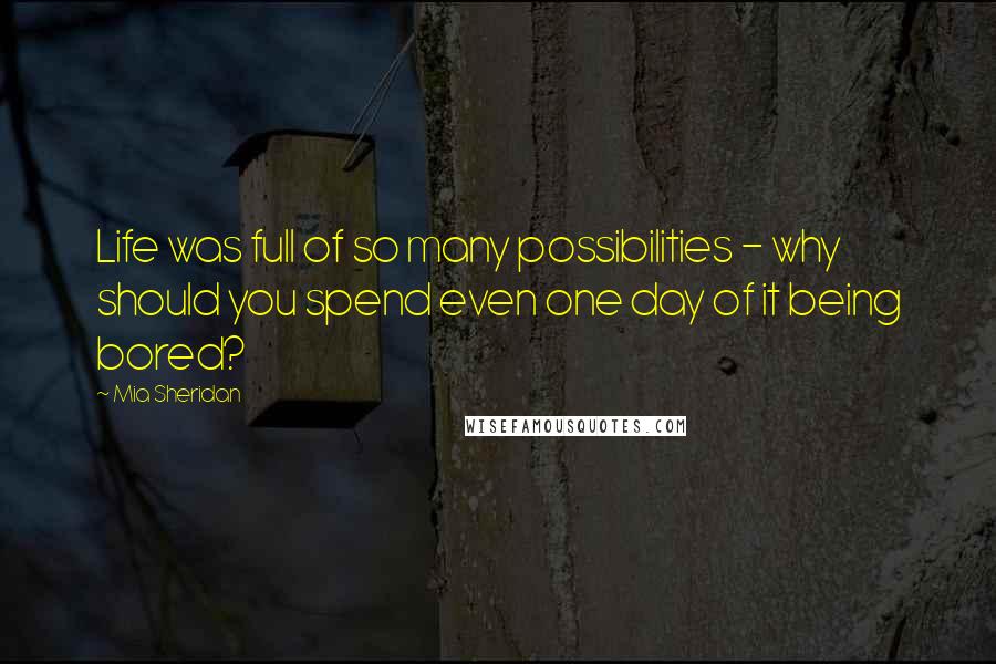 Mia Sheridan Quotes: Life was full of so many possibilities - why should you spend even one day of it being bored?