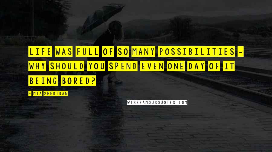 Mia Sheridan Quotes: Life was full of so many possibilities - why should you spend even one day of it being bored?