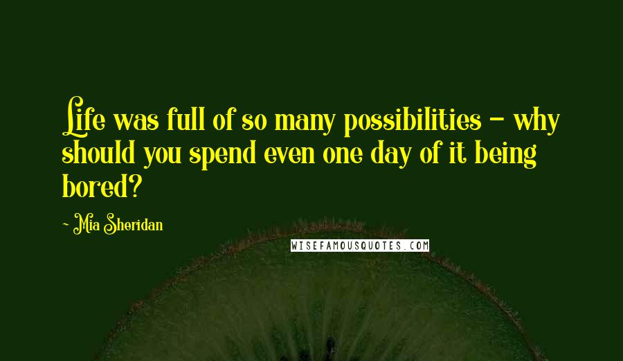 Mia Sheridan Quotes: Life was full of so many possibilities - why should you spend even one day of it being bored?