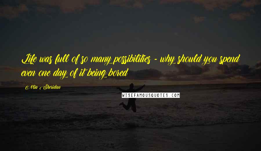 Mia Sheridan Quotes: Life was full of so many possibilities - why should you spend even one day of it being bored?