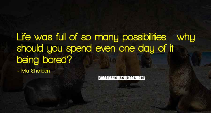 Mia Sheridan Quotes: Life was full of so many possibilities - why should you spend even one day of it being bored?