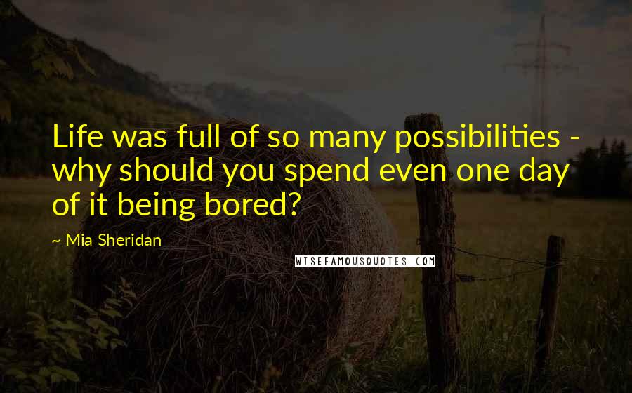 Mia Sheridan Quotes: Life was full of so many possibilities - why should you spend even one day of it being bored?
