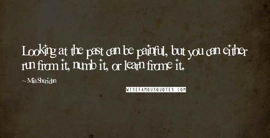 Mia Sheridan Quotes: Looking at the past can be painful, but you can either run from it, numb it, or learn frome it.