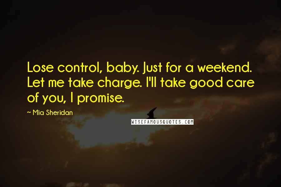 Mia Sheridan Quotes: Lose control, baby. Just for a weekend. Let me take charge. I'll take good care of you, I promise.