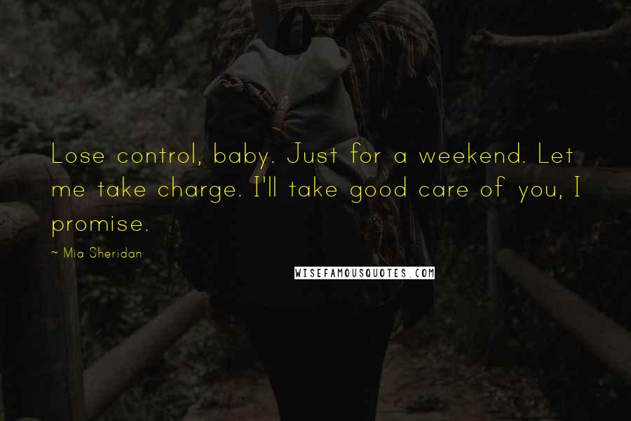 Mia Sheridan Quotes: Lose control, baby. Just for a weekend. Let me take charge. I'll take good care of you, I promise.