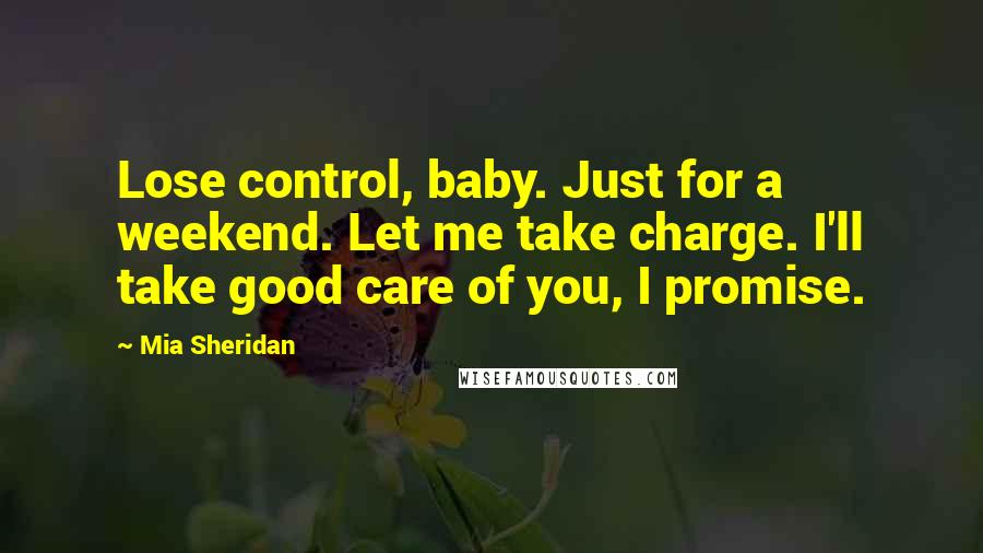 Mia Sheridan Quotes: Lose control, baby. Just for a weekend. Let me take charge. I'll take good care of you, I promise.