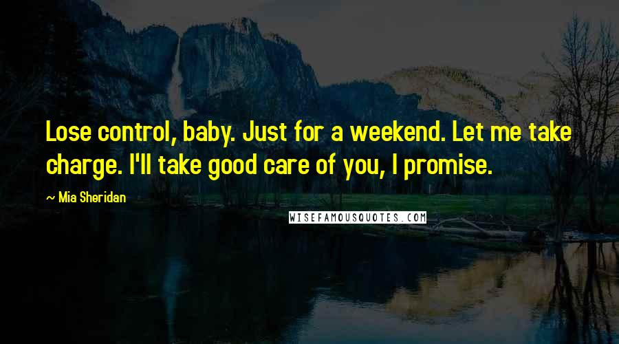 Mia Sheridan Quotes: Lose control, baby. Just for a weekend. Let me take charge. I'll take good care of you, I promise.