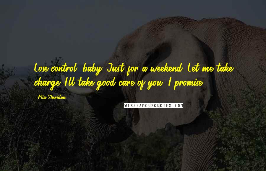 Mia Sheridan Quotes: Lose control, baby. Just for a weekend. Let me take charge. I'll take good care of you, I promise.