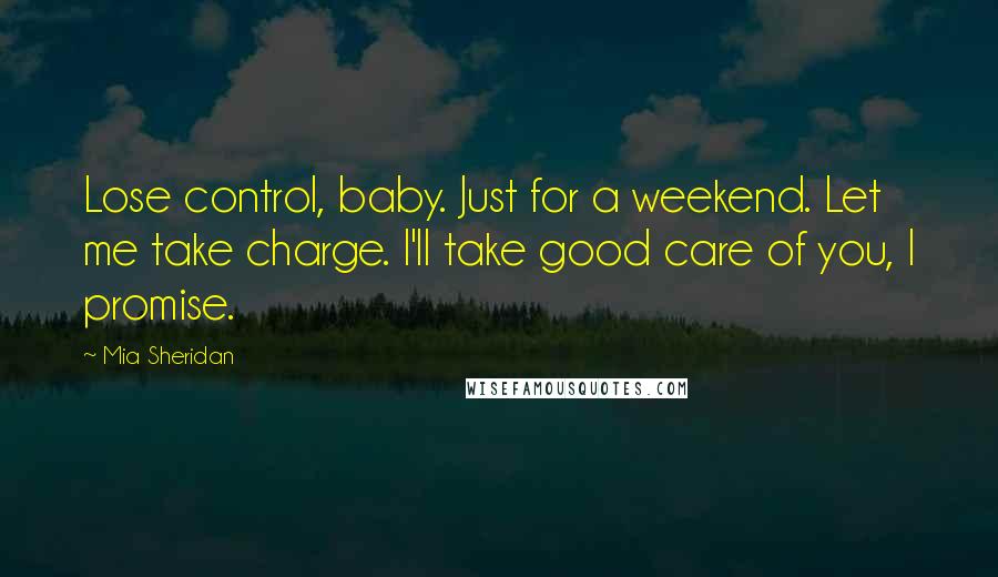 Mia Sheridan Quotes: Lose control, baby. Just for a weekend. Let me take charge. I'll take good care of you, I promise.