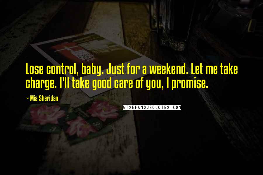 Mia Sheridan Quotes: Lose control, baby. Just for a weekend. Let me take charge. I'll take good care of you, I promise.