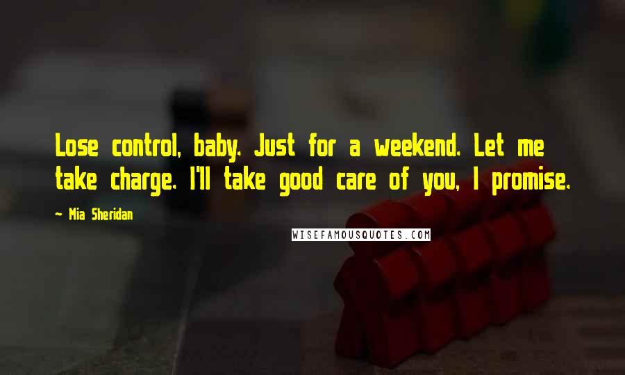 Mia Sheridan Quotes: Lose control, baby. Just for a weekend. Let me take charge. I'll take good care of you, I promise.