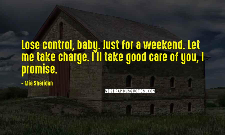 Mia Sheridan Quotes: Lose control, baby. Just for a weekend. Let me take charge. I'll take good care of you, I promise.