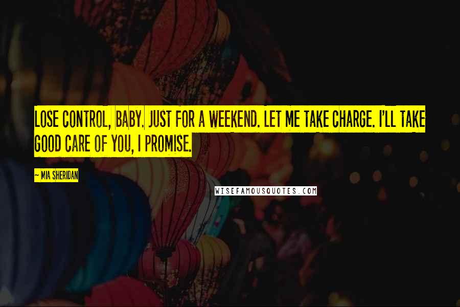 Mia Sheridan Quotes: Lose control, baby. Just for a weekend. Let me take charge. I'll take good care of you, I promise.
