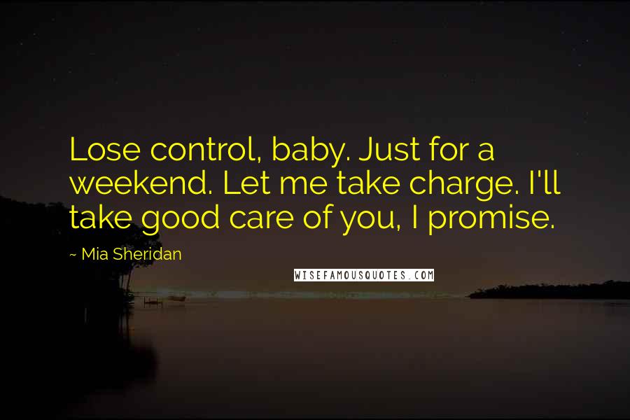 Mia Sheridan Quotes: Lose control, baby. Just for a weekend. Let me take charge. I'll take good care of you, I promise.