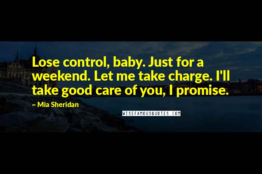 Mia Sheridan Quotes: Lose control, baby. Just for a weekend. Let me take charge. I'll take good care of you, I promise.