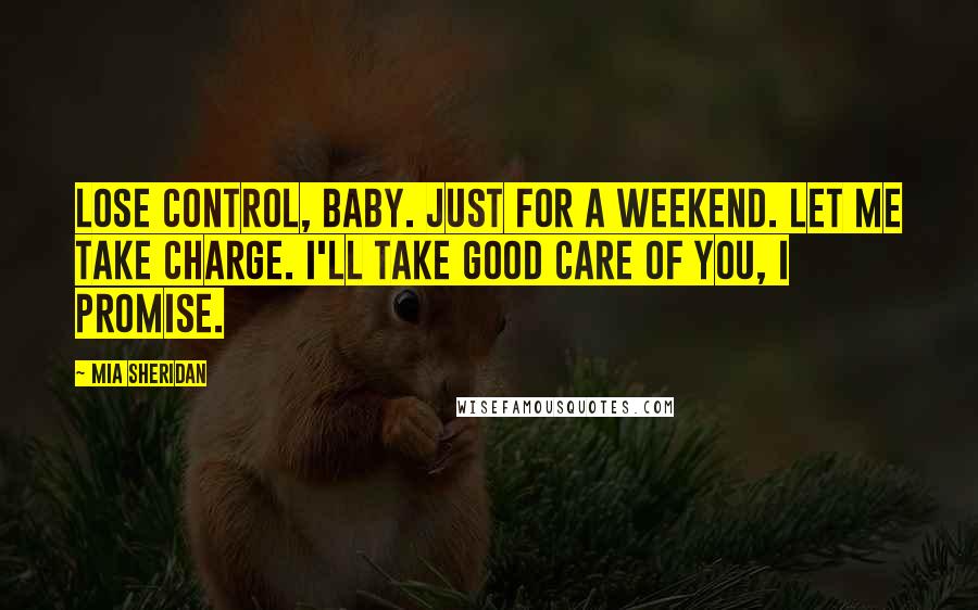 Mia Sheridan Quotes: Lose control, baby. Just for a weekend. Let me take charge. I'll take good care of you, I promise.