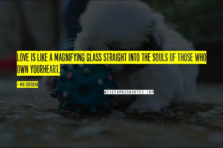 Mia Sheridan Quotes: Love is like a magnifying glass straight into the souls of those who own yourheart.