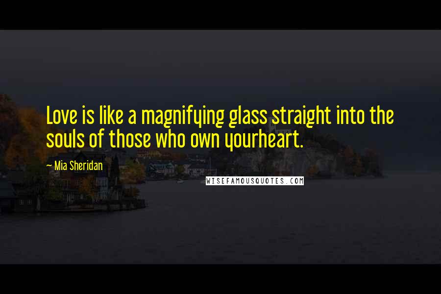 Mia Sheridan Quotes: Love is like a magnifying glass straight into the souls of those who own yourheart.