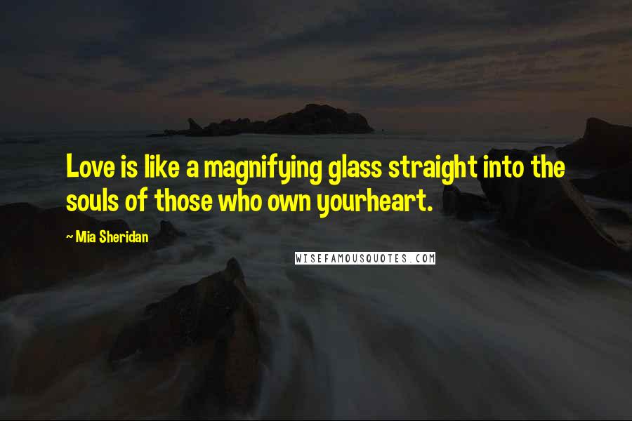 Mia Sheridan Quotes: Love is like a magnifying glass straight into the souls of those who own yourheart.