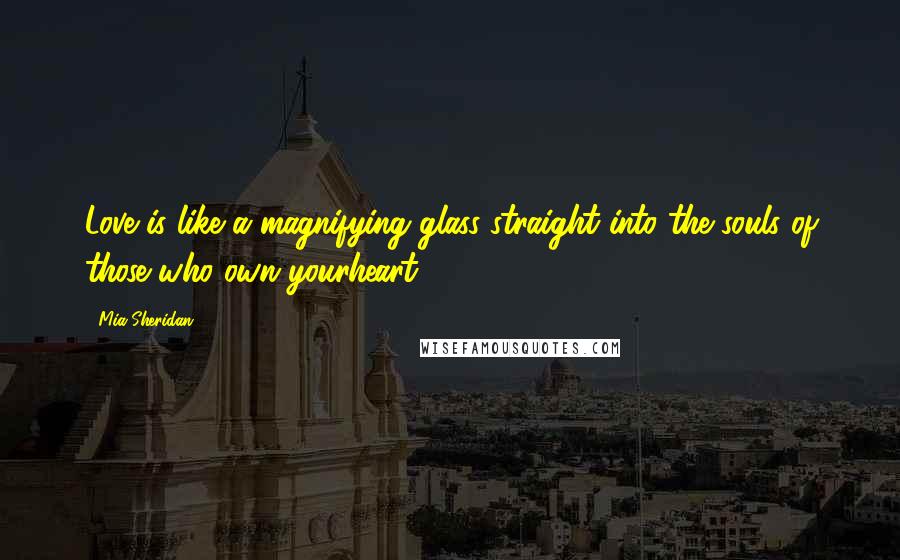 Mia Sheridan Quotes: Love is like a magnifying glass straight into the souls of those who own yourheart.