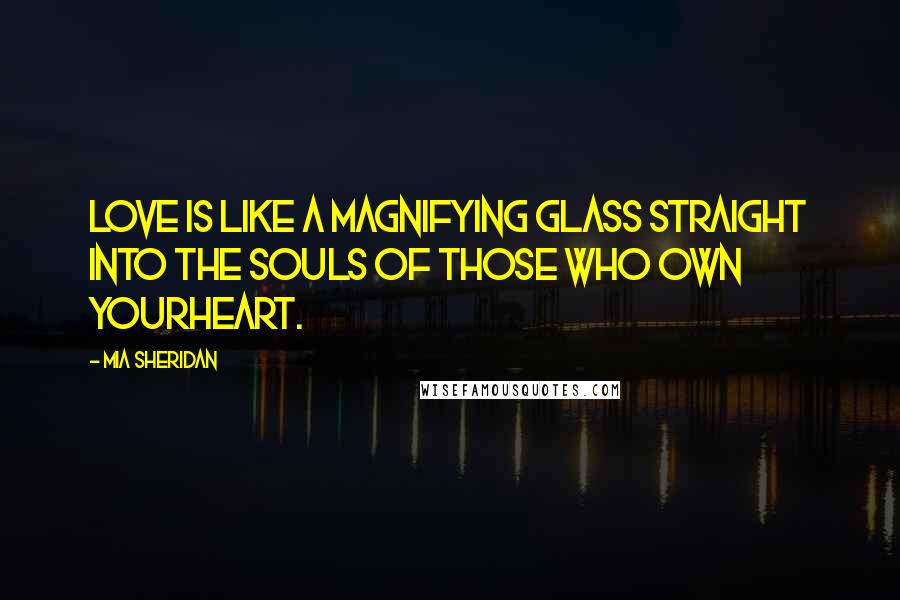 Mia Sheridan Quotes: Love is like a magnifying glass straight into the souls of those who own yourheart.