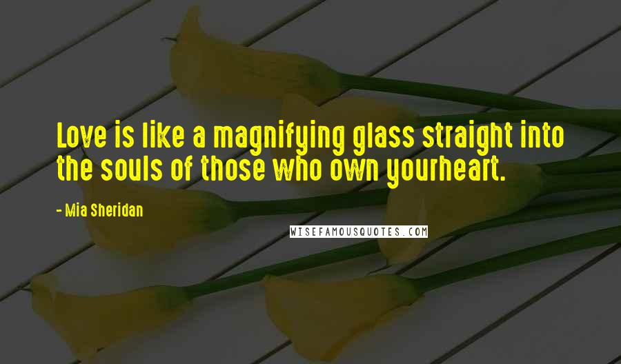 Mia Sheridan Quotes: Love is like a magnifying glass straight into the souls of those who own yourheart.