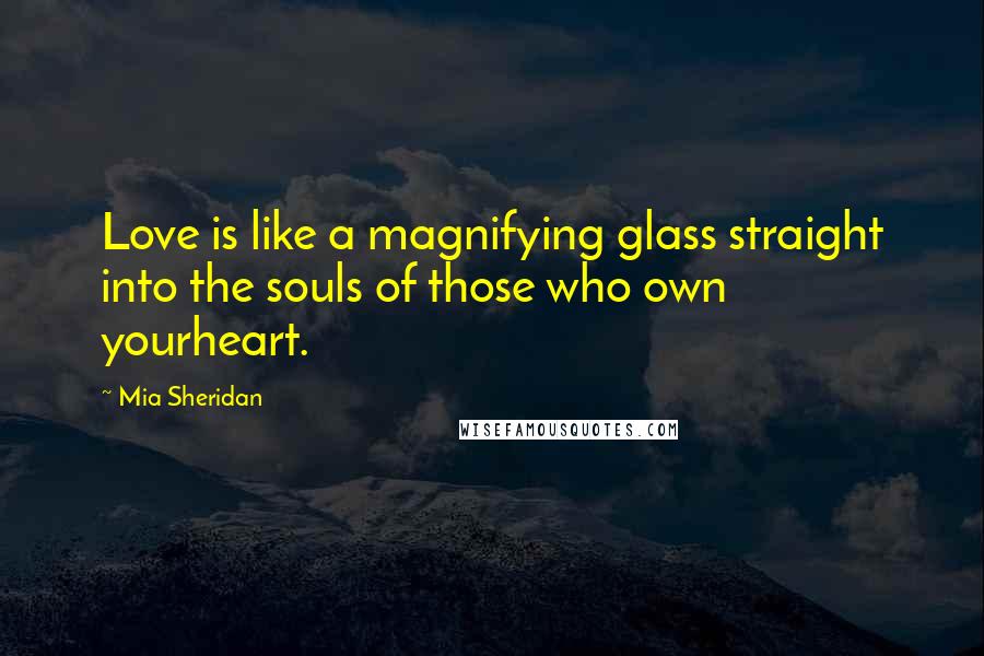 Mia Sheridan Quotes: Love is like a magnifying glass straight into the souls of those who own yourheart.