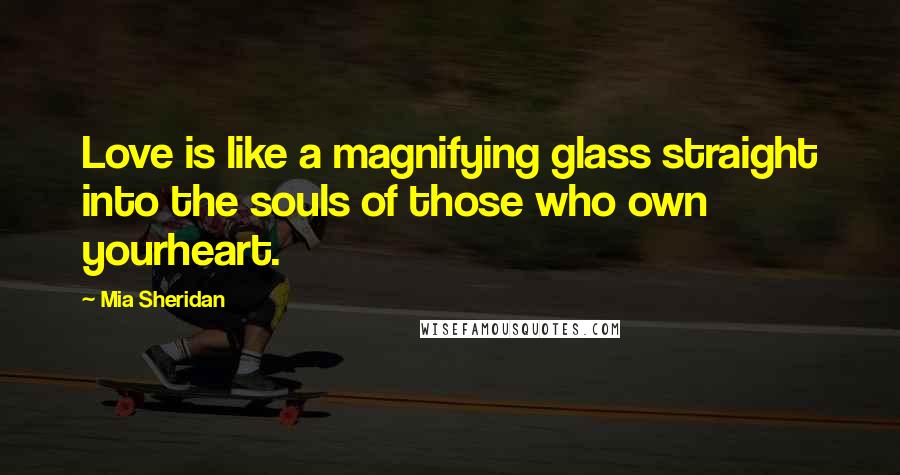 Mia Sheridan Quotes: Love is like a magnifying glass straight into the souls of those who own yourheart.