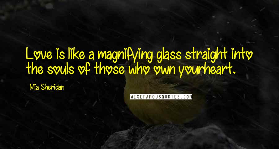 Mia Sheridan Quotes: Love is like a magnifying glass straight into the souls of those who own yourheart.