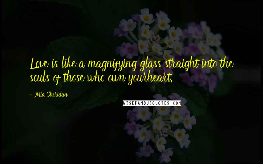 Mia Sheridan Quotes: Love is like a magnifying glass straight into the souls of those who own yourheart.