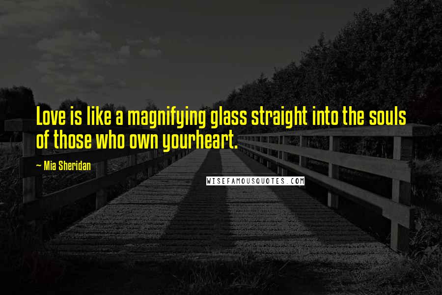 Mia Sheridan Quotes: Love is like a magnifying glass straight into the souls of those who own yourheart.