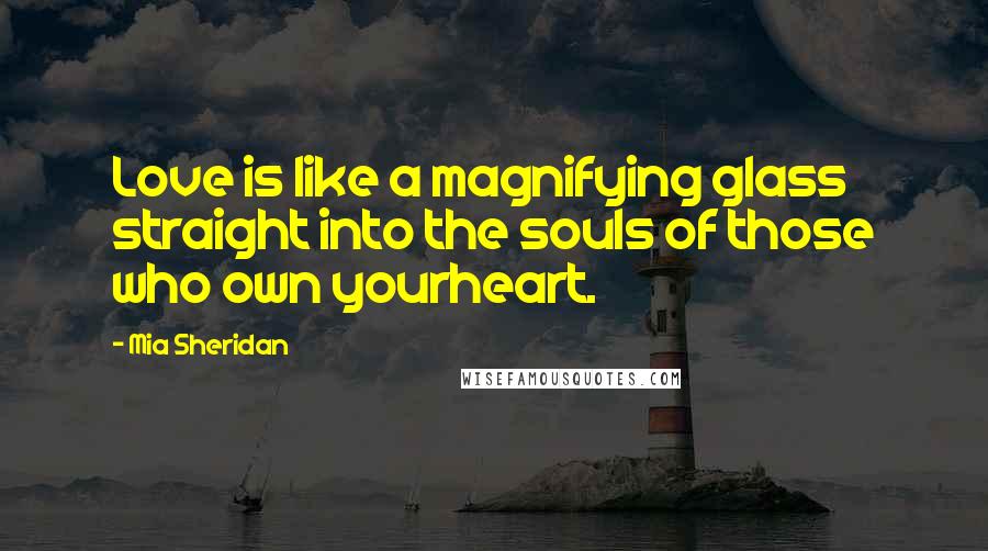 Mia Sheridan Quotes: Love is like a magnifying glass straight into the souls of those who own yourheart.