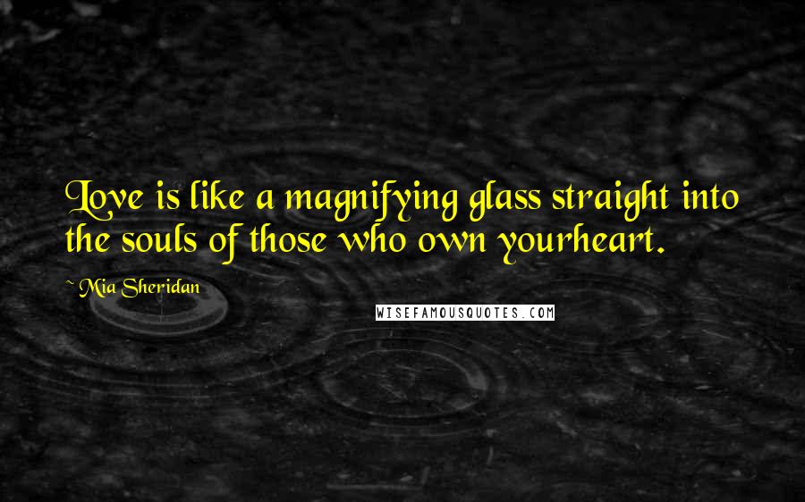 Mia Sheridan Quotes: Love is like a magnifying glass straight into the souls of those who own yourheart.