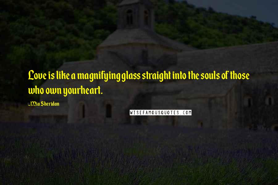 Mia Sheridan Quotes: Love is like a magnifying glass straight into the souls of those who own yourheart.