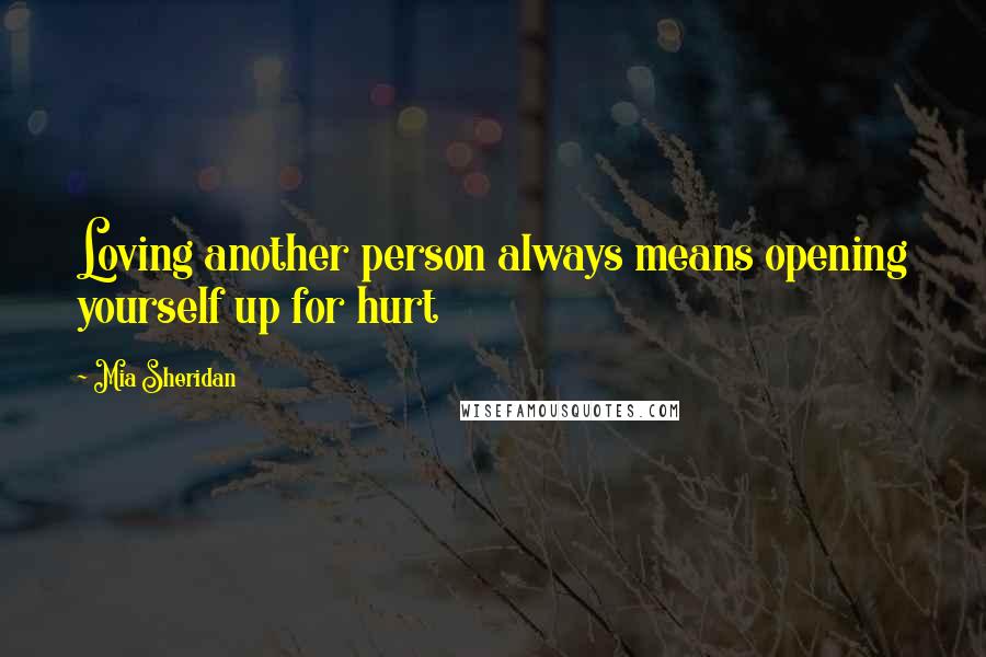 Mia Sheridan Quotes: Loving another person always means opening yourself up for hurt