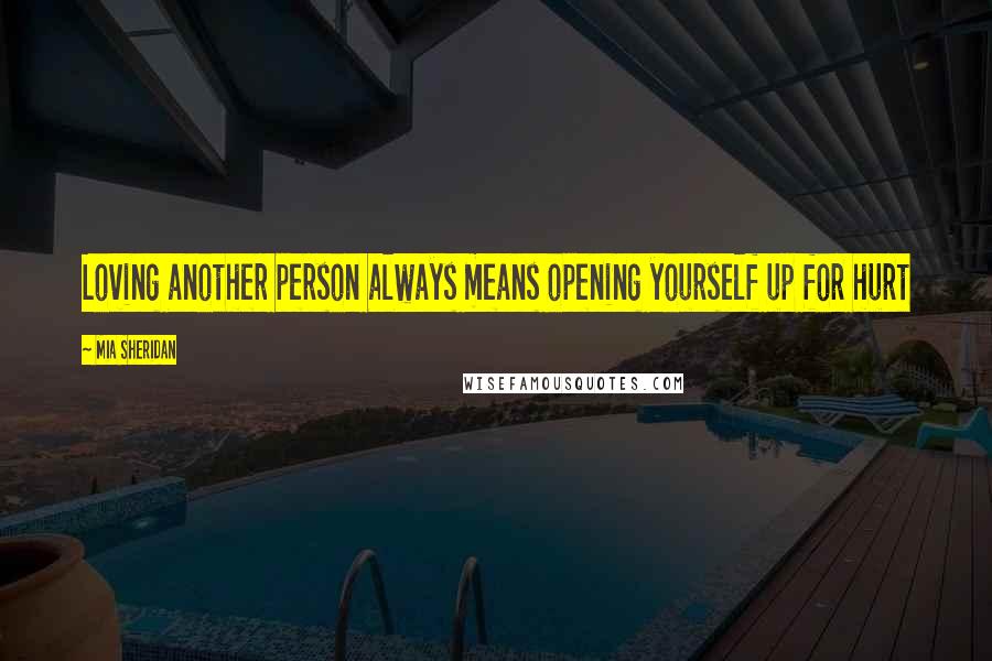 Mia Sheridan Quotes: Loving another person always means opening yourself up for hurt