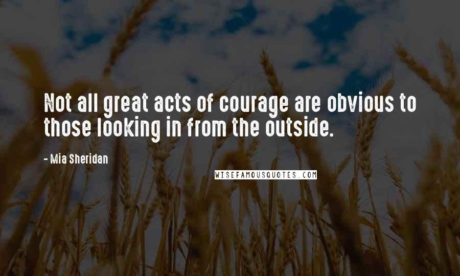 Mia Sheridan Quotes: Not all great acts of courage are obvious to those looking in from the outside.