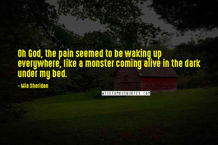 Mia Sheridan Quotes: Oh God, the pain seemed to be waking up everywhere, like a monster coming alive in the dark under my bed.