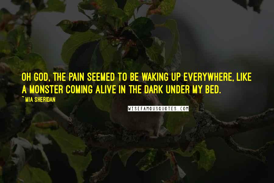 Mia Sheridan Quotes: Oh God, the pain seemed to be waking up everywhere, like a monster coming alive in the dark under my bed.