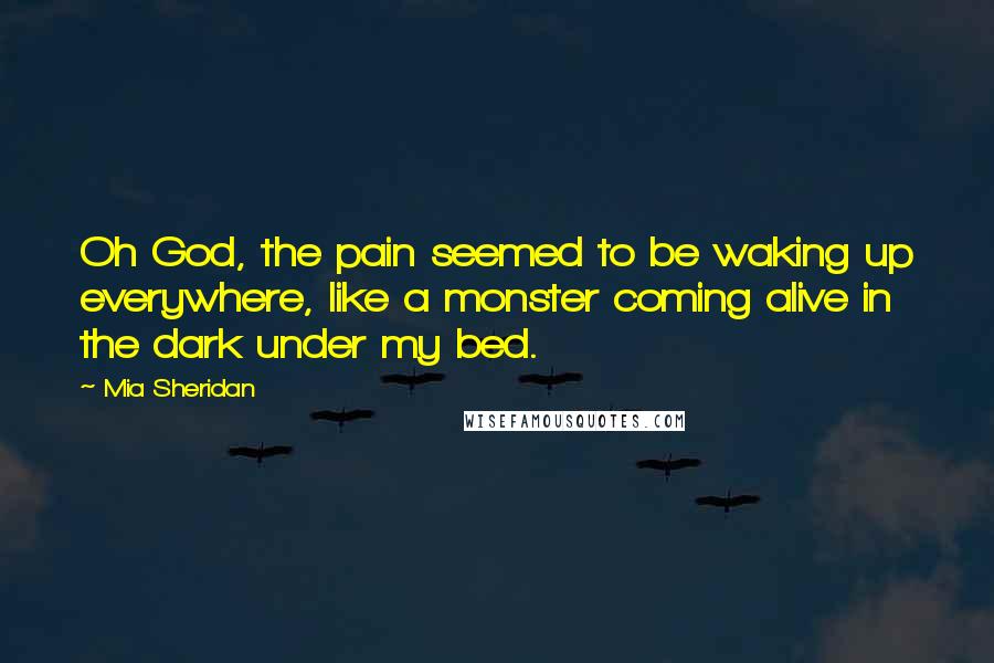 Mia Sheridan Quotes: Oh God, the pain seemed to be waking up everywhere, like a monster coming alive in the dark under my bed.