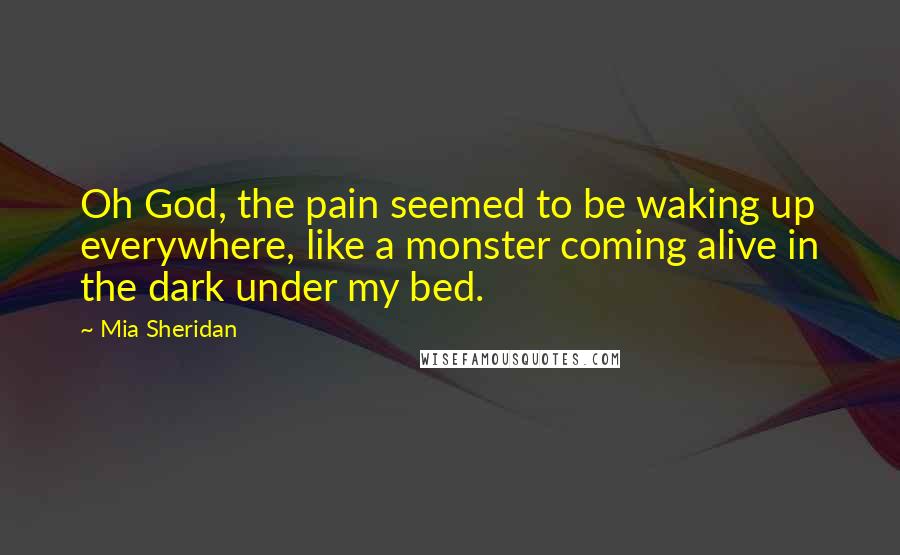 Mia Sheridan Quotes: Oh God, the pain seemed to be waking up everywhere, like a monster coming alive in the dark under my bed.