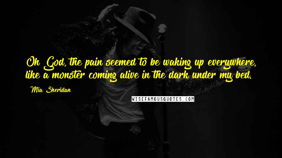 Mia Sheridan Quotes: Oh God, the pain seemed to be waking up everywhere, like a monster coming alive in the dark under my bed.