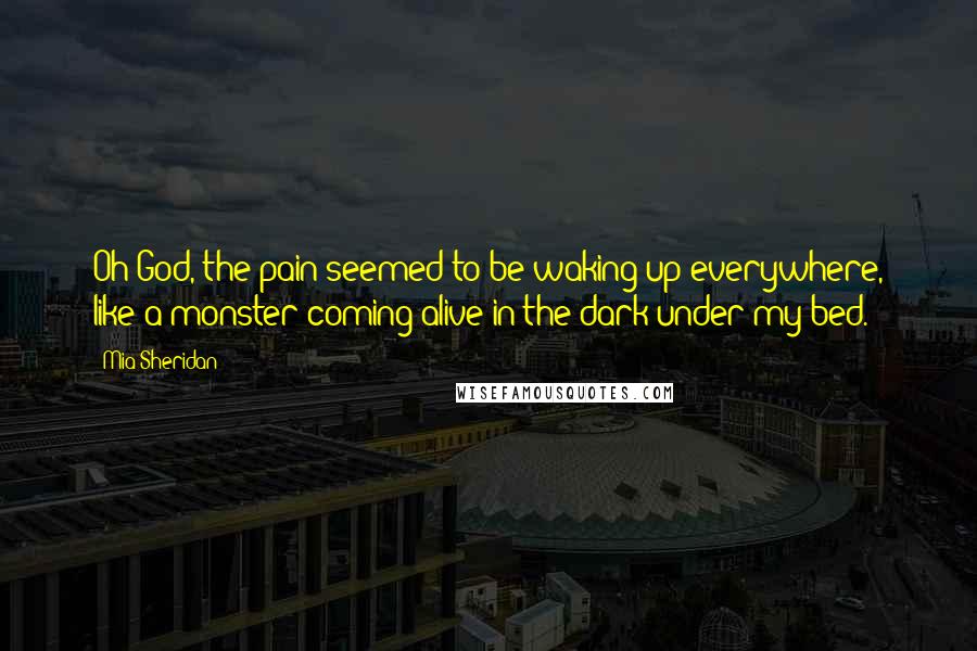 Mia Sheridan Quotes: Oh God, the pain seemed to be waking up everywhere, like a monster coming alive in the dark under my bed.