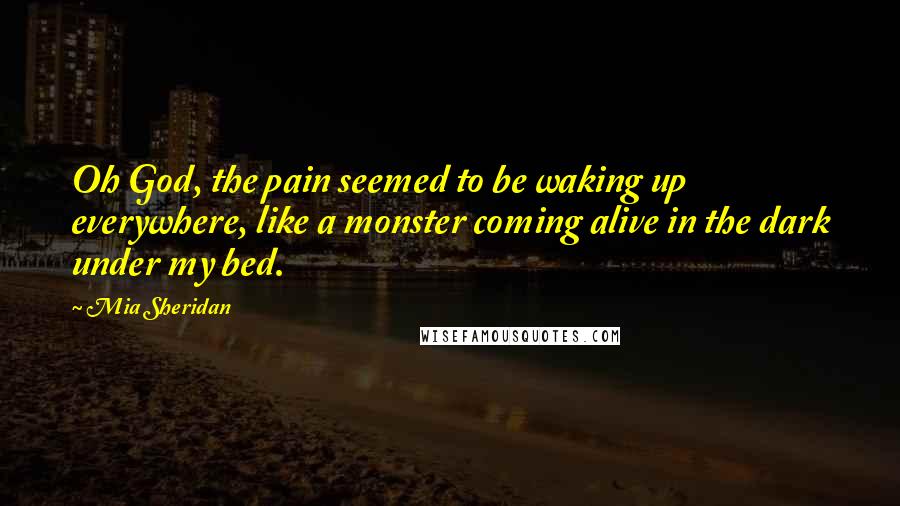 Mia Sheridan Quotes: Oh God, the pain seemed to be waking up everywhere, like a monster coming alive in the dark under my bed.