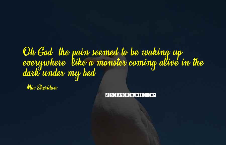 Mia Sheridan Quotes: Oh God, the pain seemed to be waking up everywhere, like a monster coming alive in the dark under my bed.