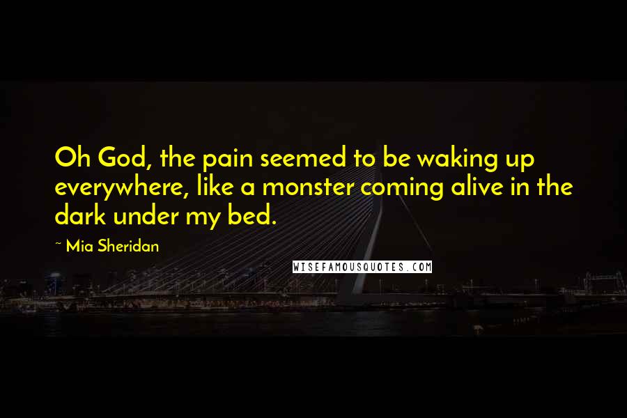 Mia Sheridan Quotes: Oh God, the pain seemed to be waking up everywhere, like a monster coming alive in the dark under my bed.