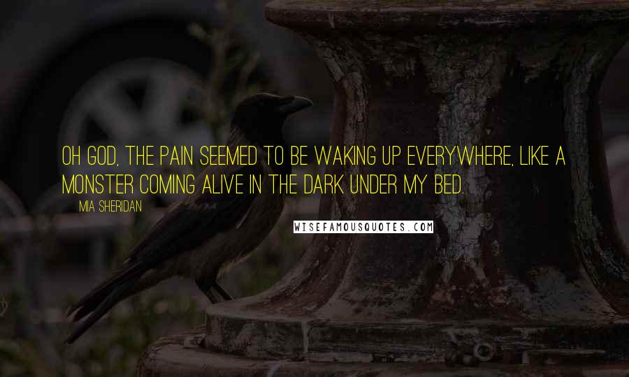 Mia Sheridan Quotes: Oh God, the pain seemed to be waking up everywhere, like a monster coming alive in the dark under my bed.