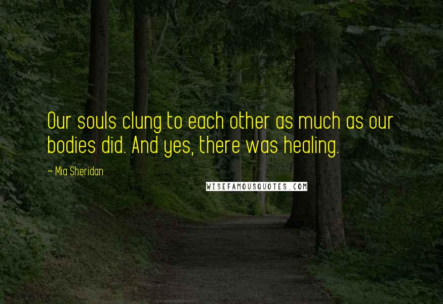 Mia Sheridan Quotes: Our souls clung to each other as much as our bodies did. And yes, there was healing.