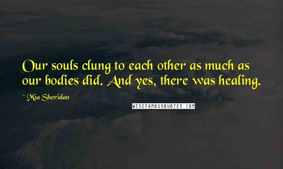 Mia Sheridan Quotes: Our souls clung to each other as much as our bodies did. And yes, there was healing.