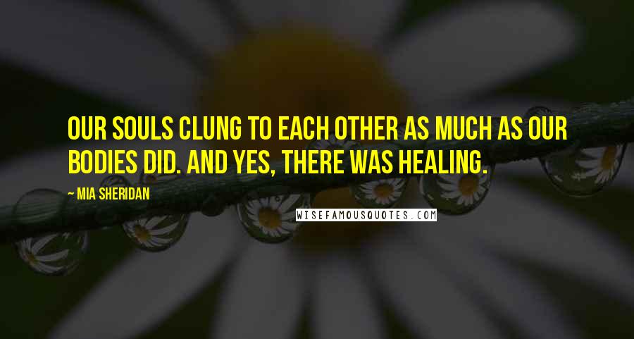 Mia Sheridan Quotes: Our souls clung to each other as much as our bodies did. And yes, there was healing.